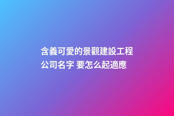 含義可愛的景觀建設工程公司名字 要怎么起適應-第1張-公司起名-玄機派
